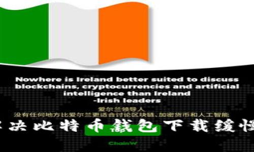 : 如何解决比特币钱包下载缓慢的问题？