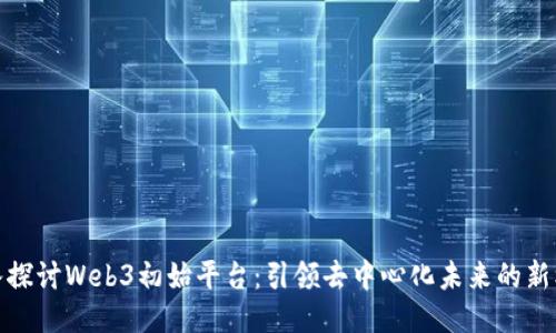 深入探讨Web3初始平台：引领去中心化未来的新机遇
