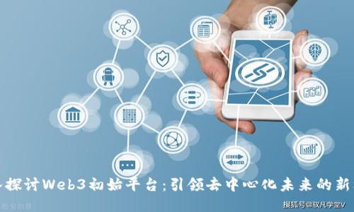 深入探讨Web3初始平台：引领去中心化未来的新机遇