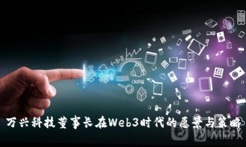 万兴科技董事长在Web3时代的愿景与策略
