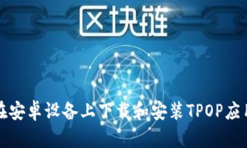 如何在安卓设备上下载和安装TPOP应用程序