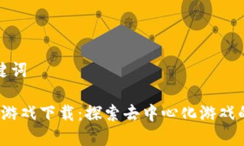 和关键词

Web3游戏下载：探索去中心化游戏的未来