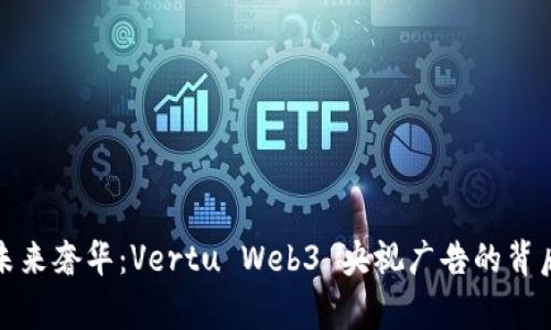 打造未来奢华：Vertu Web3 央视广告的背后故事