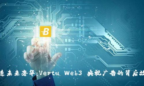 打造未来奢华：Vertu Web3 央视广告的背后故事
