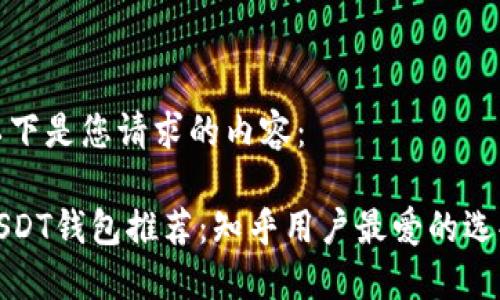以下是您请求的内容：

USDT钱包推荐：知乎用户最爱的选择