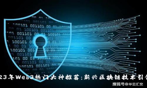 2023年Web3热门大神推荐：新兴区块链技术引领者