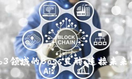 深入探索Web3领域的Boss直聘：连接未来的工作与机会