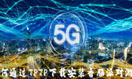 
如何通过TPTP下载安装香肠派对游戏