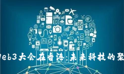 2023年Web3大会在香港：未来科技的聚焦与机遇