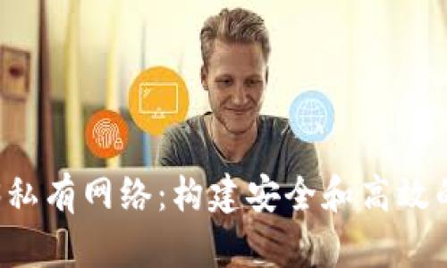 全面解析Web3私有网络：构建安全和高效的去中心化应用