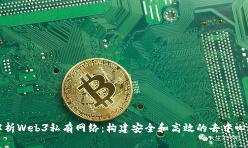 全面解析Web3私有网络：构建安全和高效的去中心化应用