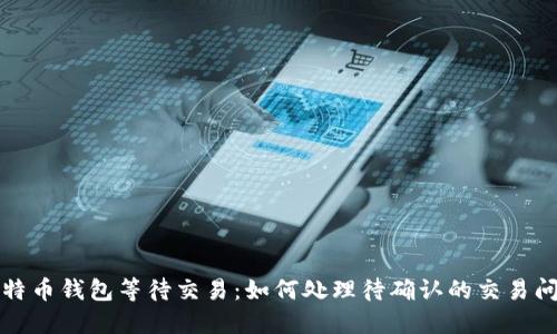 比特币钱包等待交易：如何处理待确认的交易问题