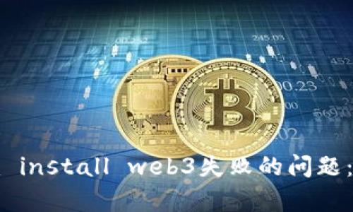 解决npm install web3失败的问题：全面指南