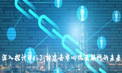 深入探讨Web3：构建去中心化互联网的未来