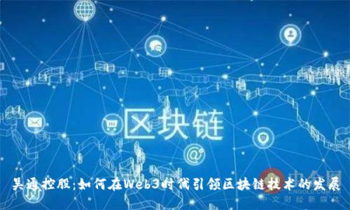 吴通控股：如何在Web3时代引领区块链技术的发展