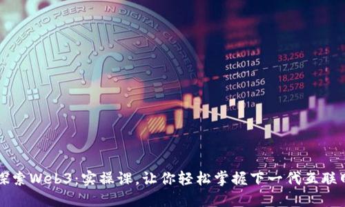 深入探索Web3：实操课，让你轻松掌握下一代互联网技术