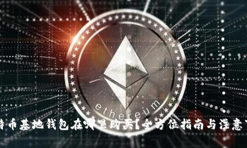 比特币基地钱包在哪里购买？全方位指南与注意事项