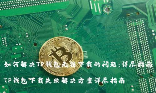 如何解决TP钱包无法下载的问题：详尽指南

TP钱包下载失败解决方案详尽指南