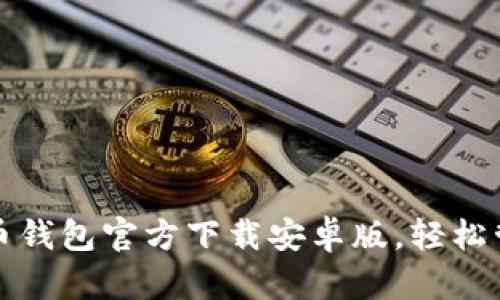 安全便捷的比特币钱包官方下载安卓版，轻松管理你的数字资产