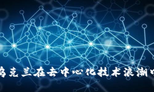 探索Web3：乌克兰在去中心化技术浪潮中的前沿角色