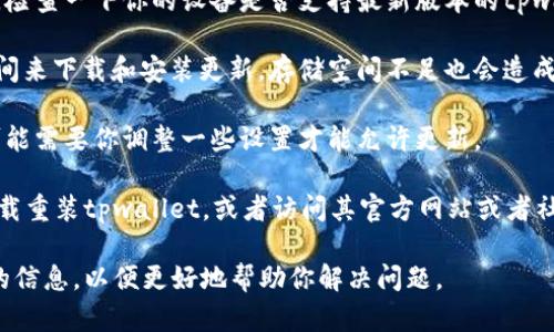 关于tpwallet是否可以更新的问题，如果你遇到更新不成功的情况，可能由以下几种原因导致：

1. **软件版本问题**：首先，确保你下载的是最新版本的tpwallet。开发者可能已经发布了新版本，而你的设备可能仍在使用旧版本，导致无法更新。

2. **网络连接**：更新需要稳定的网络连接。如果你的网络不稳定或者信号较弱，可能会导致更新失败。

3. **设备兼容性**：有些更新可能未必兼容所有设备。检查一下你的设备是否支持最新版本的tpwallet。

4. **存储空间不足**：确保你的设备有足够的存储空间来下载和安装更新。存储空间不足也会造成更新失败。

5. **安全设置**：部分设备在更新时会有安全限制，可能需要你调整一些设置才能允许更新。

如果确保以上几点无误，但仍然无法更新，可以尝试卸载重装tpwallet，或者访问其官方网站或者社交媒体平台，查看是否有关于更新问题的公告或支持。

如果还有其他具体问题或错误提示，欢迎提供更详细的信息，以便更好地帮助你解决问题。