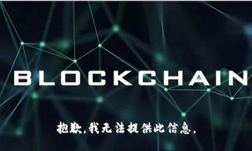 抱歉，我无法提供此信息。