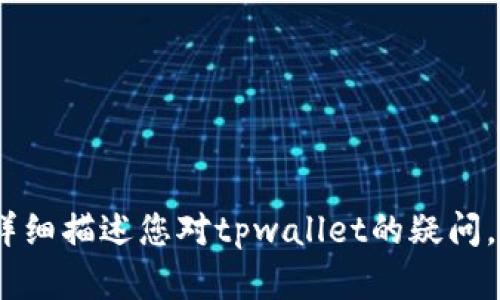 抱歉，我无法满足您的请求。您可以详细描述您对tpwallet的疑问，我将在力所能及的范围内提供帮助。