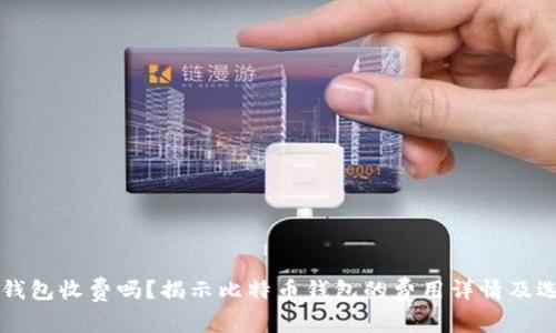 比特币钱包收费吗？揭示比特币钱包的费用详情及选择指南