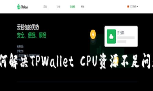如何解决TPWallet CPU资源不足问题？