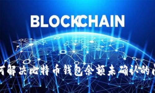 如何解决比特币钱包余额未确认的问题