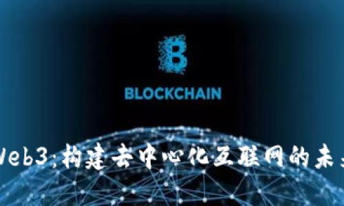 Web3：构建去中心化互联网的未来