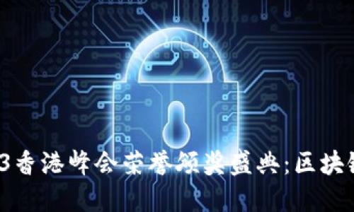 2023年Web3香港峰会荣誉颁奖盛典：区块链创新的未来