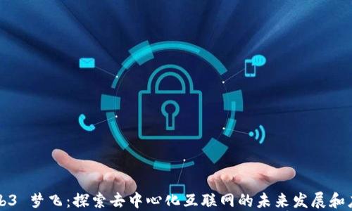 
Web3 梦飞：探索去中心化互联网的未来发展和应用