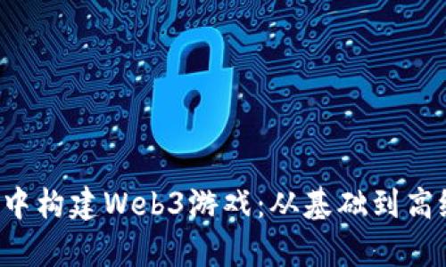 如何在Unity中构建Web3游戏：从基础到高级的完整指南