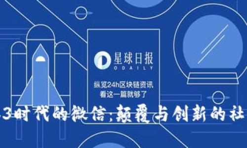走进Web3时代的微信：颠覆与创新的社交新纪元