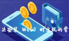 如何解决安装 Web3 时出现的常见错误